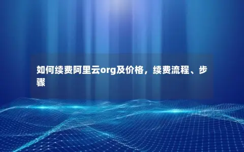 如何续费阿里云org及价格，续费流程、步骤