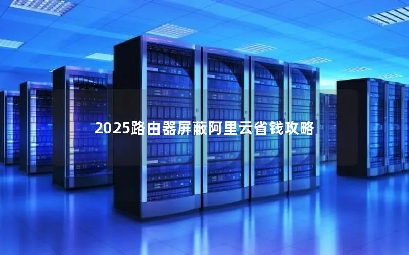 2025路由器屏蔽阿里云省钱攻略 2025路由器屏蔽阿里云省钱攻略