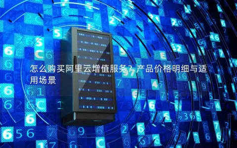 怎么购买阿里云增值服务？产品价格明细与适用场景