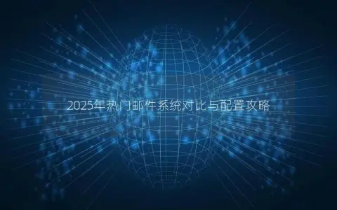 2025年热门邮件系统对比与配置攻略 2025年热门邮件系统对比与配置攻略