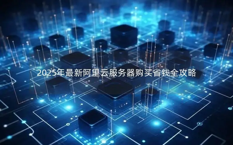 2025年最新阿里云服务器购买省钱全攻略 2025年最新阿里云服务器购买省钱全攻略