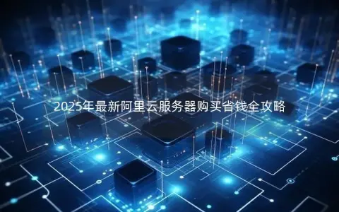 2025年最新阿里云服务器购买省钱全攻略