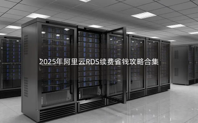 2025年阿里云RDS续费省钱攻略合集 2025年阿里云RDS续费省钱攻略合集