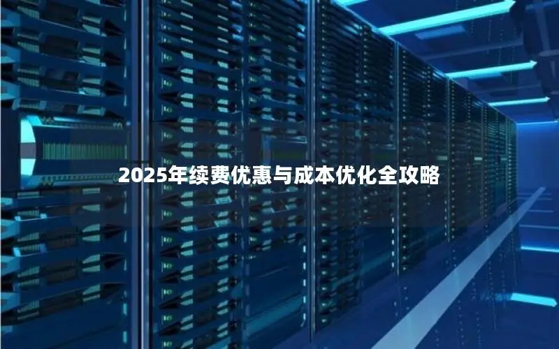 2025年续费优惠与成本优化全攻略 2025年续费优惠与成本优化全攻略