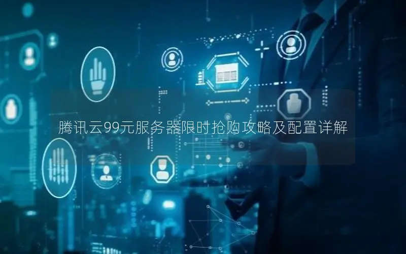腾讯云99元服务器限时抢购攻略及配置详解 腾讯云99元服务器限时抢购攻略及配置详解