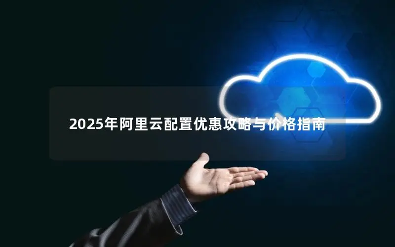 2025年阿里云配置优惠攻略与价格指南 2025年阿里云配置优惠攻略与价格指南