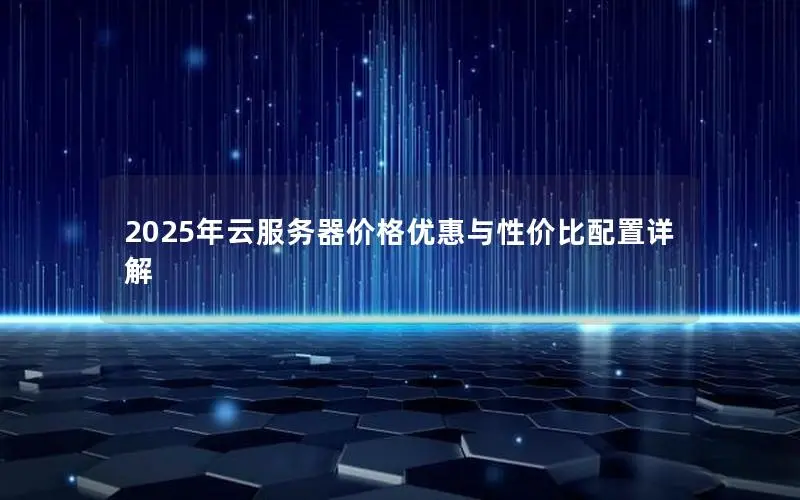 2025年云服务器价格优惠与性价比配置详解