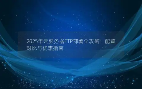 2025年云服务器FTP部署全攻略:配置对比与优惠指南 2025年云服务器FTP部署全攻略:配置对比与优惠指南