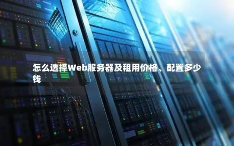 怎么选择Web服务器及租用价格、配置多少钱