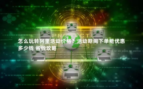 怎么玩转阿里活动价格？活动期间下单能优惠多少钱 省钱攻略