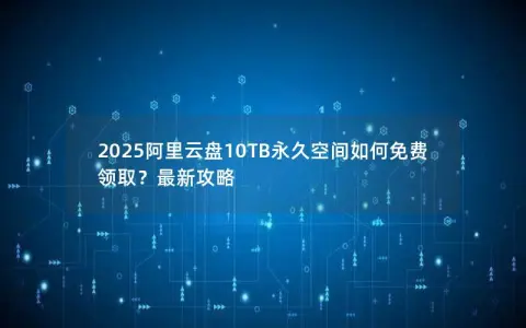 2025阿里云盘10TB永久空间如何免费领取？最新攻略
