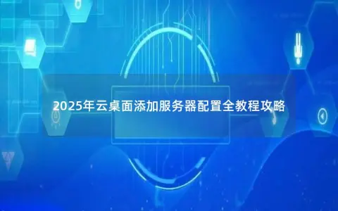 2025年云桌面添加服务器配置全教程攻略 2025年云桌面添加服务器配置全教程攻略