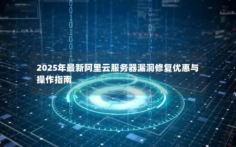 2025年最新阿里云服务器漏洞修复优惠与操作指南 2025年最新阿里云服务器漏洞修复优惠与操作指南