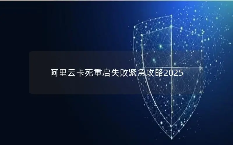 阿里云卡死重启失败紧急攻略2025
