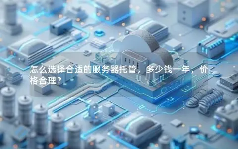 怎么选择合适的服务器托管,多少钱一年,价格合理? 怎么选择合适的服务器托管,多少钱一年,价格合理?