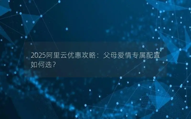 2025阿里云优惠攻略：父母爱情专属配置如何选？
