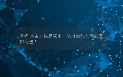 2025阿里云优惠攻略：父母爱情专属配置如何选？