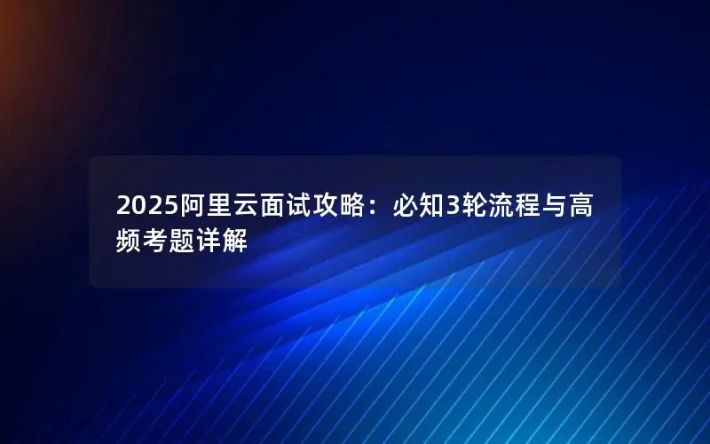 2025阿里云面试攻略:必知3轮流程与高频考题详解 2025阿里云面试攻略:必知3轮流程与高频考题详解