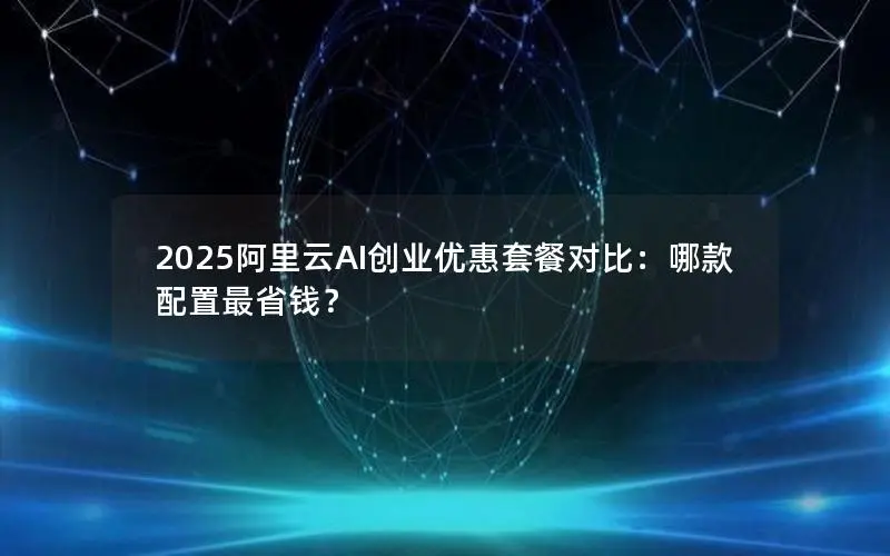 2025阿里云AI创业优惠套餐对比:哪款配置最省钱? 2025阿里云AI创业优惠套餐对比:哪款配置最省钱?