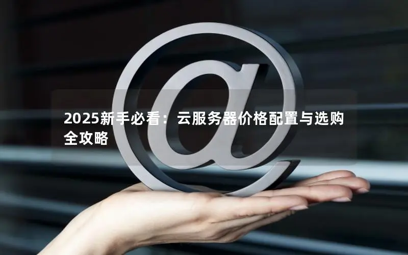 2025新手必看:云服务器价格配置与选购全攻略 2025新手必看:云服务器价格配置与选购全攻略
