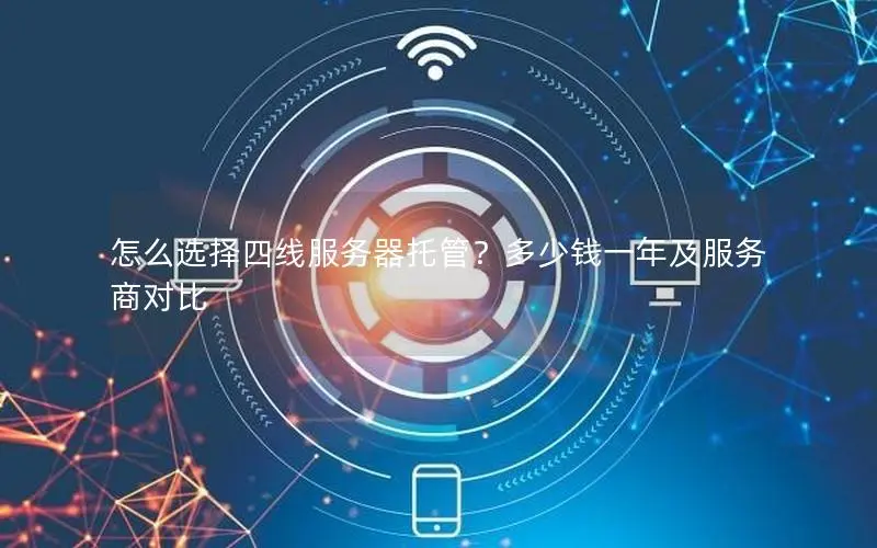怎么选择四线服务器托管?多少钱一年及服务商对比 怎么选择四线服务器托管?多少钱一年及服务商对比