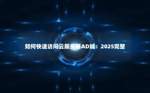 如何快速访问云服务器AD域：2025完整