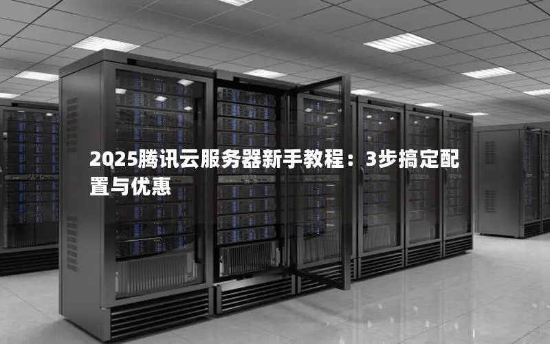 2025腾讯云服务器新手教程:3步搞定配置与优惠 2025腾讯云服务器新手教程:3步搞定配置与优惠
