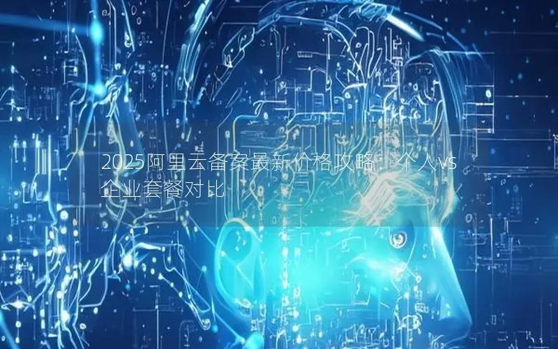 2025阿里云备案最新价格攻略:个人vs企业套餐对比 2025阿里云备案最新价格攻略:个人vs企业套餐对比