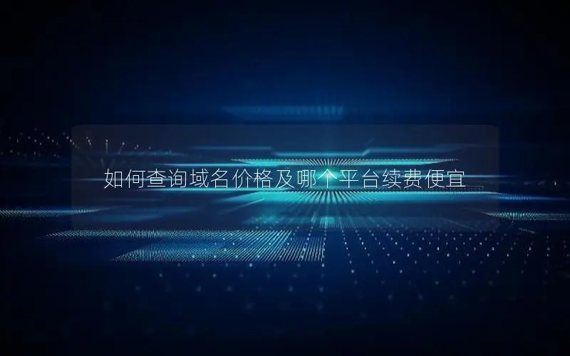 如何查询域名价格及哪个平台续费便宜 如何查询域名价格及哪个平台续费便宜