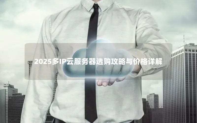 2025多IP云服务器选购攻略与价格详解 2025多IP云服务器选购攻略与价格详解