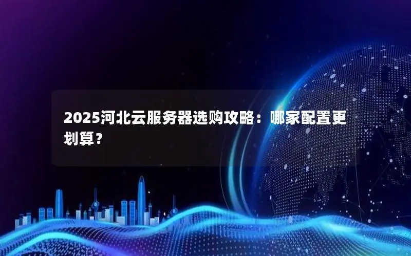 2025河北云服务器选购攻略:哪家配置更划算? 2025河北云服务器选购攻略:哪家配置更划算?