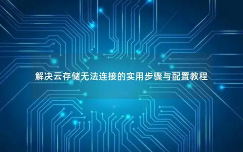 解决云存储无法连接的实用步骤与配置教程