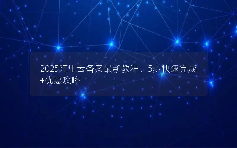 2025阿里云备案最新教程：5步快速完成+优惠攻略