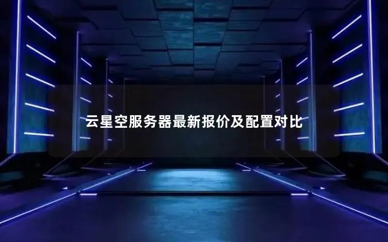 云星空服务器最新报价及配置对比 云星空服务器最新报价及配置对比