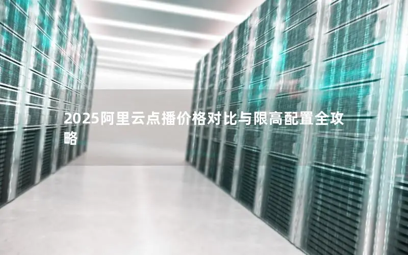 2025阿里云点播价格对比与限高配置全攻略