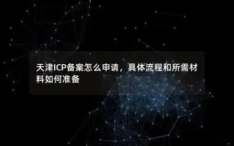 天津ICP备案怎么申请，具体流程和所需材料如何准备