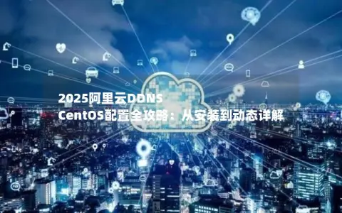 2025阿里云DDNS CentOS配置全攻略：从安装到动态详解