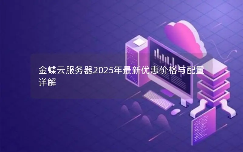 金蝶云服务器2025年最新优惠价格与配置详解