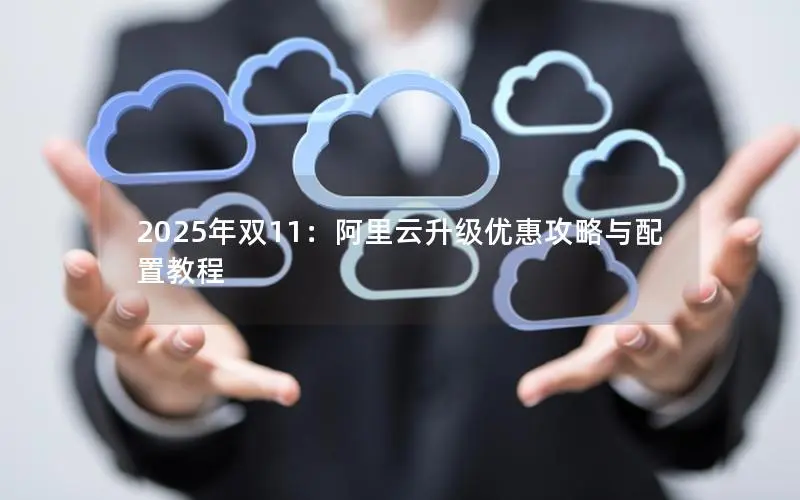 2025年双11:阿里云升级优惠攻略与配置教程 2025年双11:阿里云升级优惠攻略与配置教程