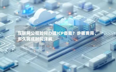 互联网公司如何办理ICP备案？步骤费用、多久完成时间详解