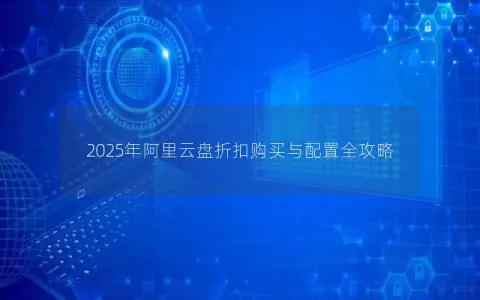 2025年阿里云盘折扣购买与配置全攻略