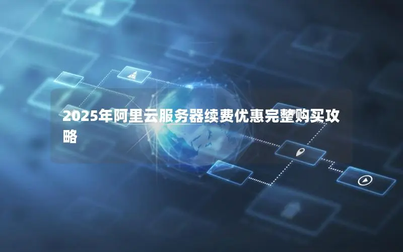 2025年阿里云服务器续费优惠完整购买攻略 2025年阿里云服务器续费优惠完整购买攻略