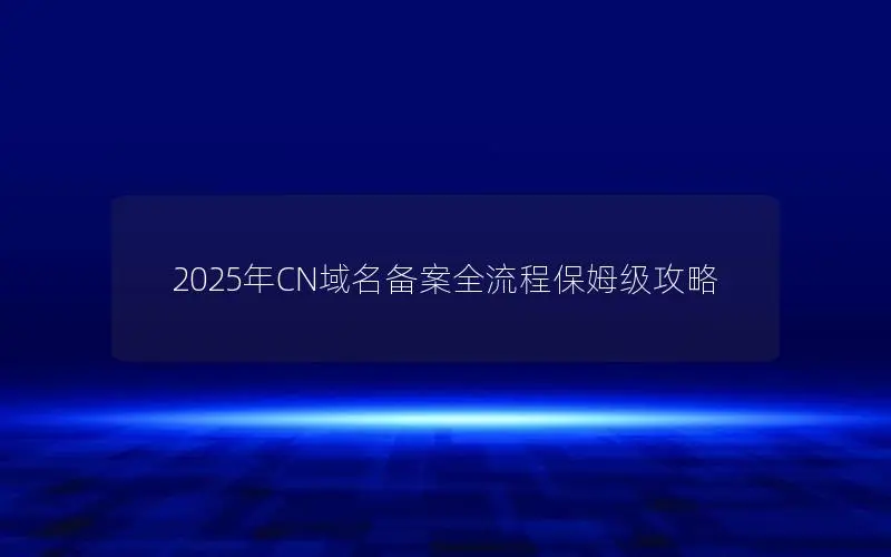 2025年CN域名备案全流程保姆级攻略