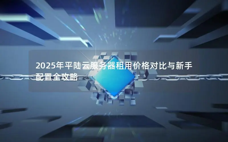 2025年平陆云服务器租用价格对比与新手配置全攻略 2025年平陆云服务器租用价格对比与新手配置全攻略