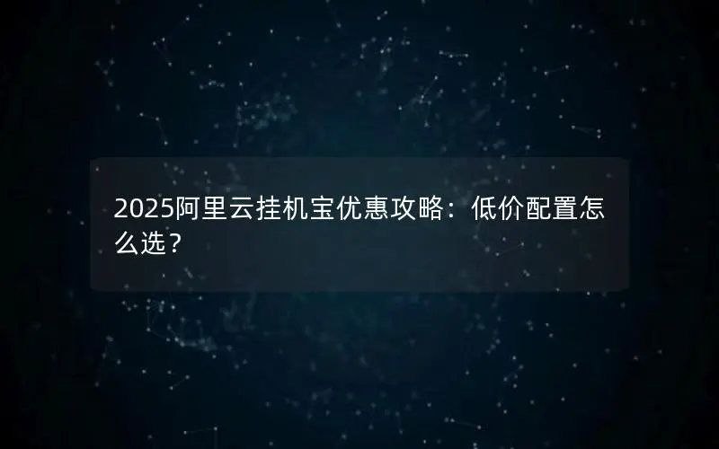 2025阿里云挂机宝优惠攻略:低价配置怎么选? 2025阿里云挂机宝优惠攻略:低价配置怎么选?