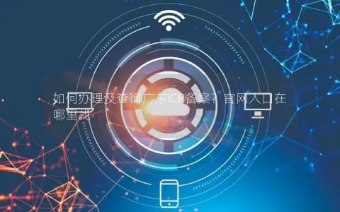 如何办理及查询广东ICP备案？官网入口在哪里找