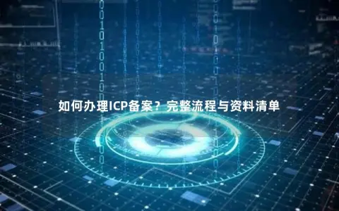 如何办理ICP备案？完整流程与资料清单