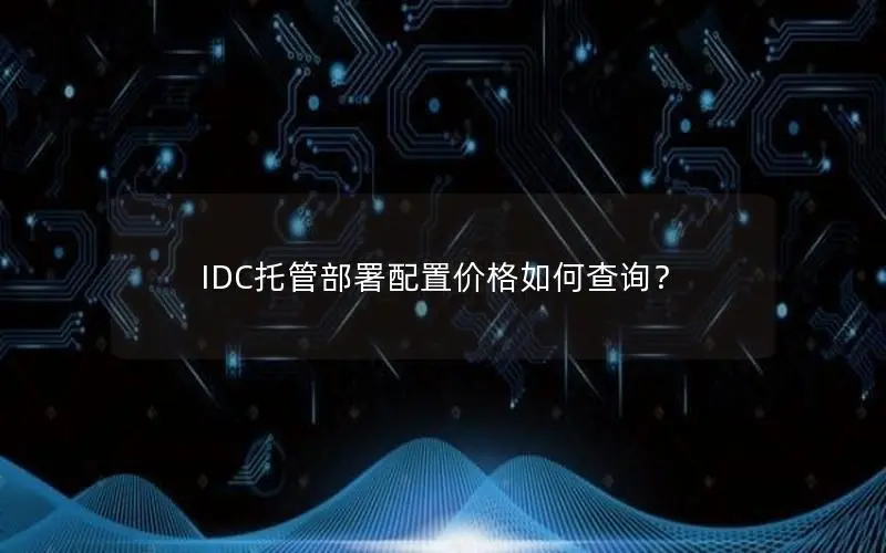IDC托管部署配置价格如何查询? IDC托管部署配置价格如何查询?