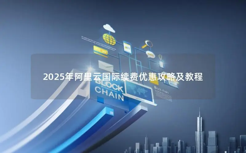 2025年阿里云国际续费优惠攻略及教程 2025年阿里云国际续费优惠攻略及教程