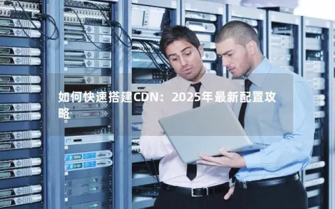 如何快速搭建CDN：2025年最新配置攻略